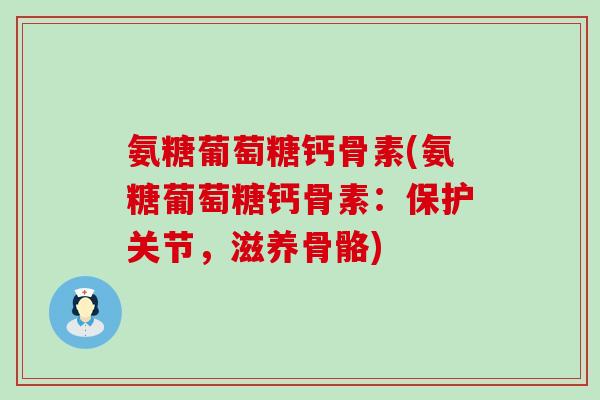氨糖葡萄糖钙骨素(氨糖葡萄糖钙骨素:保护关节,滋养骨骼)-第1张图片-氨糖科普网 氨糖葡萄糖钙骨素(氨糖葡萄糖钙骨素:保护关节,滋养骨骼)-第1张图片-氨糖科普网