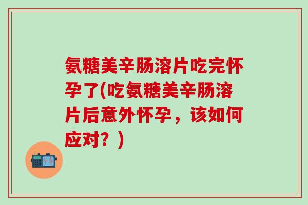 氨糖美辛肠溶片吃完怀孕了(吃氨糖美辛肠溶片后意外怀孕,该如何应对?)-第1张图片-氨糖科普网 氨糖美辛肠溶片吃完怀孕了(吃氨糖美辛肠溶片后意外怀孕,该如何应对?)-第1张图片-氨糖科普网