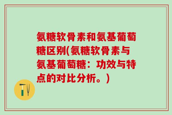 氨糖软骨素和氨基葡萄糖区别(氨糖软骨素与氨基葡萄糖:功效与特点的对比分析。)-第1张图片-氨糖科普网 氨糖软骨素和氨基葡萄糖区别(氨糖软骨素与氨基葡萄糖:功效与特点的对比分析。)-第1张图片-氨糖科普网