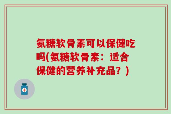 氨糖软骨素可以保健吃吗(氨糖软骨素:适合保健的营养补充品?)-第1张图片-氨糖科普网 氨糖软骨素可以保健吃吗(氨糖软骨素:适合保健的营养补充品?)-第1张图片-氨糖科普网