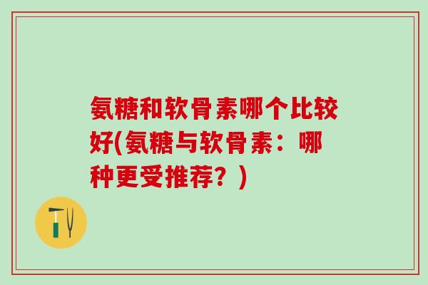 氨糖和软骨素哪个比较好(氨糖与软骨素:哪种更受推荐?)-第1张图片-氨糖科普网 氨糖和软骨素哪个比较好(氨糖与软骨素:哪种更受推荐?)-第1张图片-氨糖科普网