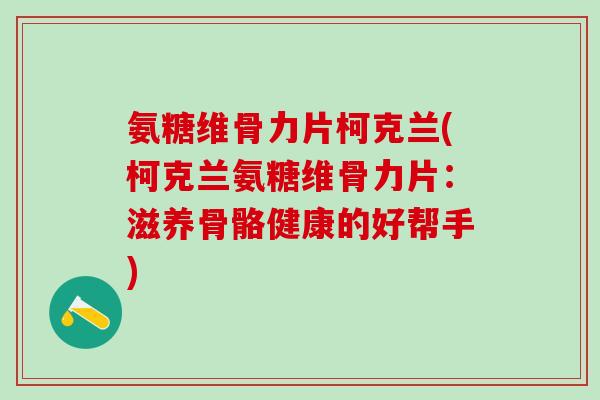 氨糖维骨力片柯克兰(柯克兰氨糖维骨力片：滋养骨骼健康的好帮手)-第1张图片-氨糖科普网