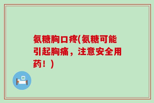氨糖胸口疼(氨糖可能引起胸痛，注意安全用药！)-第1张图片-氨糖科普网