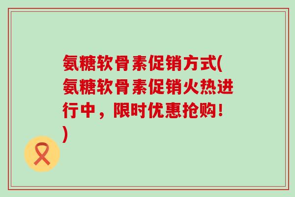 氨糖软骨素促销方式(氨糖软骨素促销火热进行中,限时优惠抢购!)-第1张图片-氨糖科普网 氨糖软骨素促销方式(氨糖软骨素促销火热进行中,限时优惠抢购!)-第1张图片-氨糖科普网