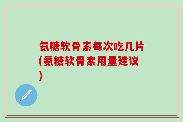 氨糖软骨素每次吃几片(氨糖软骨素用量建议)-第1张图片-氨糖科普网 氨糖软骨素每次吃几片(氨糖软骨素用量建议)-第1张图片-氨糖科普网
