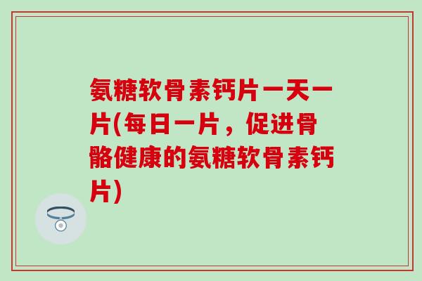 氨糖软骨素钙片一天一片(每日一片,促进骨骼健康的氨糖软骨素钙片)-第1张图片-氨糖科普网 氨糖软骨素钙片一天一片(每日一片,促进骨骼健康的氨糖软骨素钙片)-第1张图片-氨糖科普网
