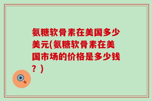 氨糖软骨素在美国多少美元(氨糖软骨素在美国市场的价格是多少钱?)-第1张图片-氨糖科普网 氨糖软骨素在美国多少美元(氨糖软骨素在美国市场的价格是多少钱?)-第1张图片-氨糖科普网