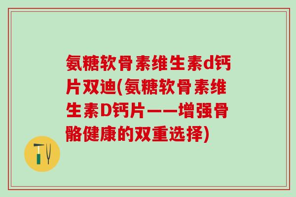 氨糖软骨素维生素d钙片双迪(氨糖软骨素维生素D钙片——增强骨骼健康的双重选择)-第1张图片-氨糖科普网