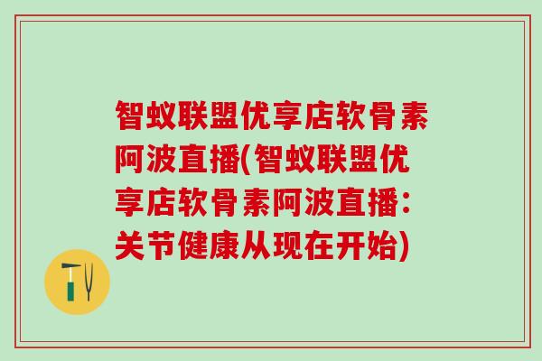 智蚁联盟优享店软骨素阿波直播(智蚁联盟优享店软骨素阿波直播:关节健康从现在开始)-第1张图片-氨糖科普网 智蚁联盟优享店软骨素阿波直播(智蚁联盟优享店软骨素阿波直播:关节健康从现在开始)-第1张图片-氨糖科普网