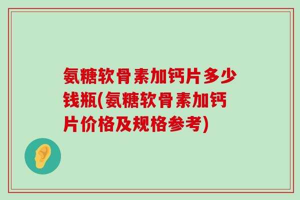 氨糖软骨素加钙片多少钱瓶(氨糖软骨素加钙片价格及规格参考)-第1张图片-氨糖科普网 氨糖软骨素加钙片多少钱瓶(氨糖软骨素加钙片价格及规格参考)-第1张图片-氨糖科普网