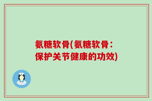 氨糖软骨(氨糖软骨:保护关节健康的功效)-第1张图片-氨糖科普网 氨糖软骨(氨糖软骨:保护关节健康的功效)-第1张图片-氨糖科普网
