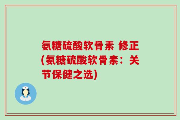 氨糖硫酸软骨素 修正(氨糖硫酸软骨素:关节保健之选)-第1张图片-氨糖科普网 氨糖硫酸软骨素 修正(氨糖硫酸软骨素:关节保健之选)-第1张图片-氨糖科普网