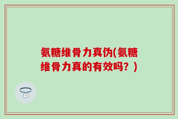 氨糖维骨力真伪(氨糖维骨力真的有效吗？)-第1张图片-氨糖科普网