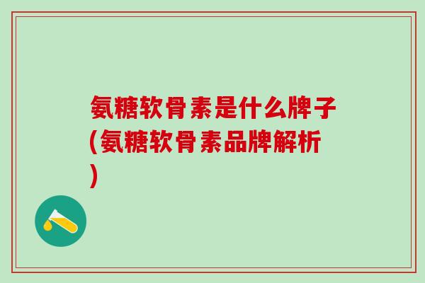 氨糖软骨素是什么牌子(氨糖软骨素品牌解析)-第1张图片-氨糖科普网 氨糖软骨素是什么牌子(氨糖软骨素品牌解析)-第1张图片-氨糖科普网