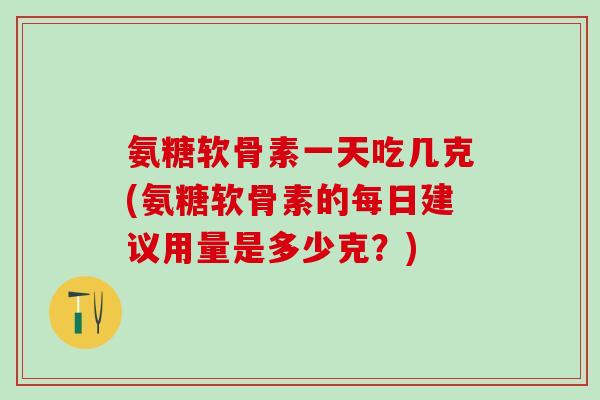 氨糖软骨素一天吃几克(氨糖软骨素的每日建议用量是多少克?)-第1张图片-氨糖科普网 氨糖软骨素一天吃几克(氨糖软骨素的每日建议用量是多少克?)-第1张图片-氨糖科普网