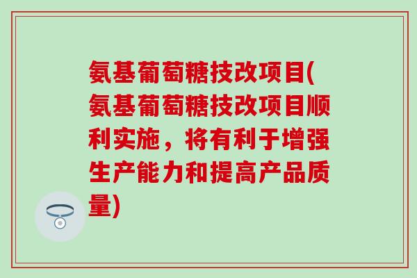 氨基葡萄糖技改项目(氨基葡萄糖技改项目顺利实施,将有利于增强生产能力和提高产品质量)-第1张图片-氨糖科普网 氨基葡萄糖技改项目(氨基葡萄糖技改项目顺利实施,将有利于增强生产能力和提高产品质量)-第1张图片-氨糖科普网