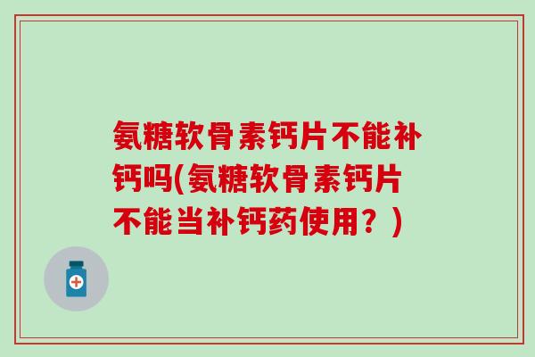 氨糖软骨素钙片不能补钙吗(氨糖软骨素钙片不能当补钙药使用?)-第1张图片-氨糖科普网 氨糖软骨素钙片不能补钙吗(氨糖软骨素钙片不能当补钙药使用?)-第1张图片-氨糖科普网