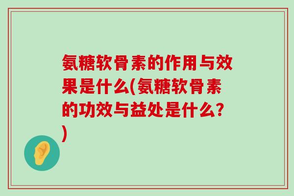 氨糖软骨素的作用与效果是什么(氨糖软骨素的功效与益处是什么?)-第1张图片-氨糖科普网 氨糖软骨素的作用与效果是什么(氨糖软骨素的功效与益处是什么?)-第1张图片-氨糖科普网