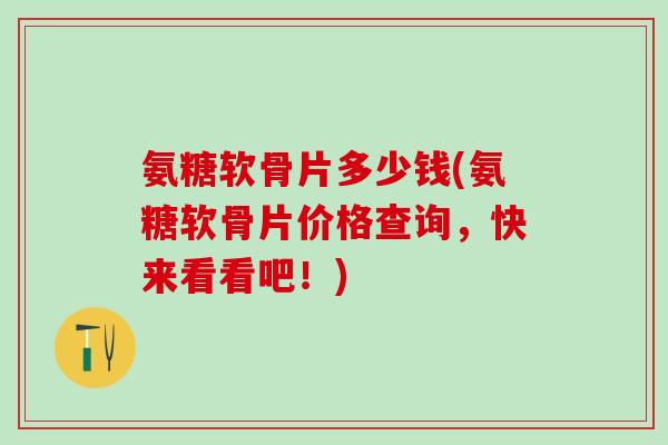 氨糖软骨片多少钱(氨糖软骨片价格查询,快来看看吧!)-第1张图片-氨糖科普网 氨糖软骨片多少钱(氨糖软骨片价格查询,快来看看吧!)-第1张图片-氨糖科普网