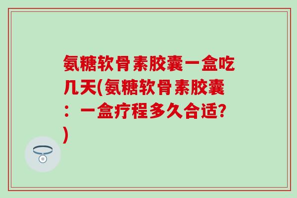 氨糖软骨素胶囊一盒吃几天(氨糖软骨素胶囊:一盒疗程多久合适?)-第1张图片-氨糖科普网 氨糖软骨素胶囊一盒吃几天(氨糖软骨素胶囊:一盒疗程多久合适?)-第1张图片-氨糖科普网