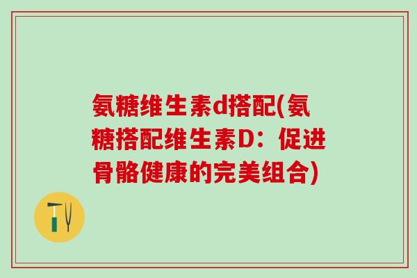 氨糖维生素d搭配(氨糖搭配维生素D:促进骨骼健康的完美组合)-第1张图片-氨糖科普网 氨糖维生素d搭配(氨糖搭配维生素D:促进骨骼健康的完美组合)-第1张图片-氨糖科普网