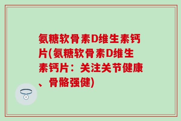 氨糖软骨素D维生素钙片(氨糖软骨素D维生素钙片：关注关节健康、骨骼强健)-第1张图片-氨糖科普网