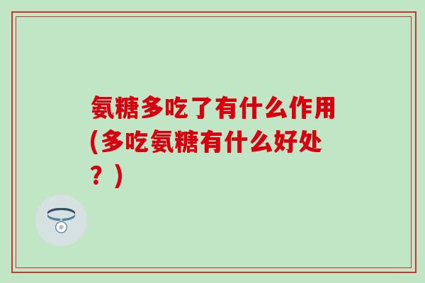 氨糖多吃了有什么作用(多吃氨糖有什么好处?)-第1张图片-氨糖科普网 氨糖多吃了有什么作用(多吃氨糖有什么好处?)-第1张图片-氨糖科普网