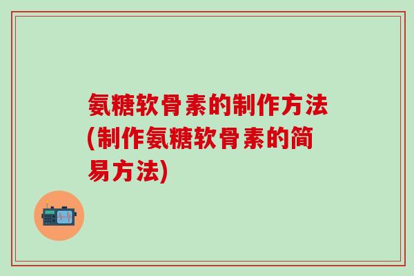 氨糖软骨素的制作方法(制作氨糖软骨素的简易方法)-第1张图片-氨糖科普网 氨糖软骨素的制作方法(制作氨糖软骨素的简易方法)-第1张图片-氨糖科普网