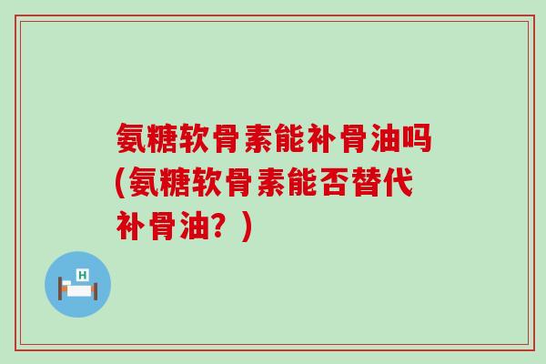 氨糖软骨素能补骨油吗(氨糖软骨素能否替代补骨油？)-第1张图片-氨糖科普网