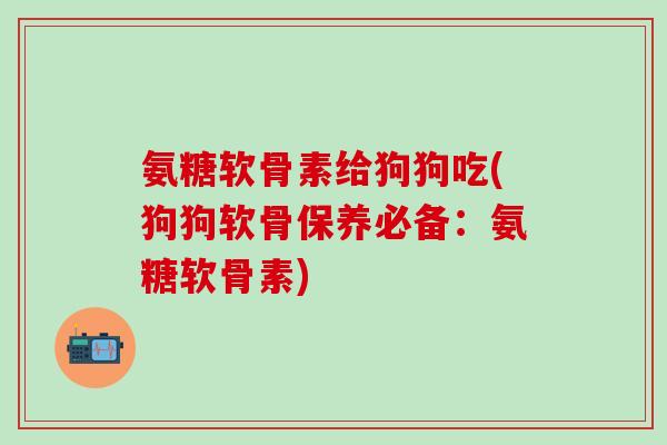 氨糖软骨素给狗狗吃(狗狗软骨保养必备:氨糖软骨素)-第1张图片-氨糖科普网 氨糖软骨素给狗狗吃(狗狗软骨保养必备:氨糖软骨素)-第1张图片-氨糖科普网