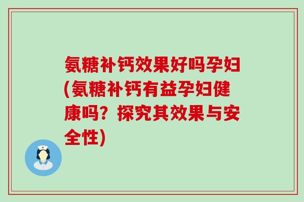 氨糖补钙效果好吗孕妇(氨糖补钙有益孕妇健康吗?探究其效果与安全性)-第1张图片-氨糖科普网 氨糖补钙效果好吗孕妇(氨糖补钙有益孕妇健康吗?探究其效果与安全性)-第1张图片-氨糖科普网