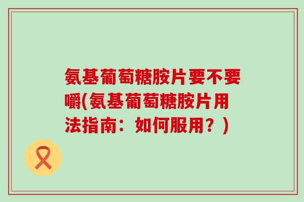 氨基葡萄糖胺片要不要嚼(氨基葡萄糖胺片用法指南:如何服用?)-第1张图片-氨糖科普网 氨基葡萄糖胺片要不要嚼(氨基葡萄糖胺片用法指南:如何服用?)-第1张图片-氨糖科普网