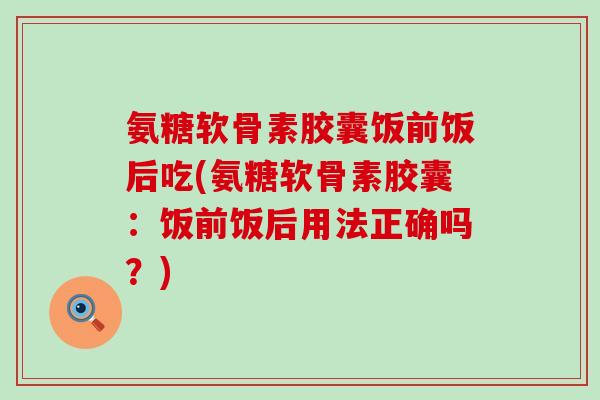 氨糖软骨素胶囊饭前饭后吃(氨糖软骨素胶囊:饭前饭后用法正确吗?)-第1张图片-氨糖科普网 氨糖软骨素胶囊饭前饭后吃(氨糖软骨素胶囊:饭前饭后用法正确吗?)-第1张图片-氨糖科普网