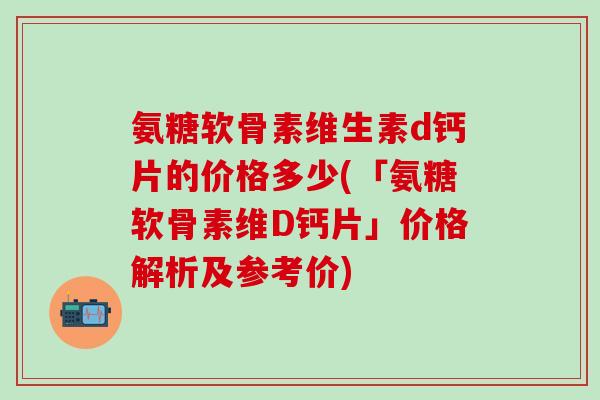 氨糖软骨素维生素d钙片的价格多少(「氨糖软骨素维D钙片」价格解析及参考价)-第1张图片-氨糖科普网