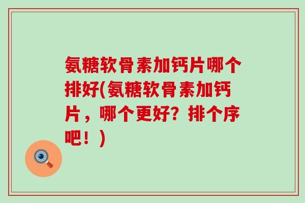 氨糖软骨素加钙片哪个排好(氨糖软骨素加钙片，哪个更好？排个序吧！)-第1张图片-氨糖科普网
