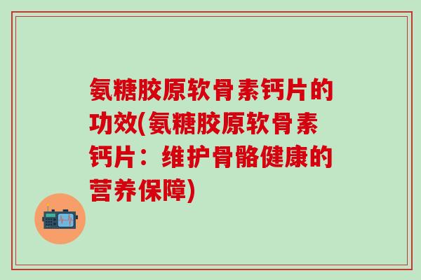 氨糖胶原软骨素钙片的功效(氨糖胶原软骨素钙片：维护骨骼健康的营养保障)-第1张图片-氨糖科普网
