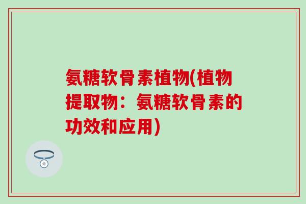 氨糖软骨素植物(植物提取物:氨糖软骨素的功效和应用)-第1张图片-氨糖科普网 氨糖软骨素植物(植物提取物:氨糖软骨素的功效和应用)-第1张图片-氨糖科普网