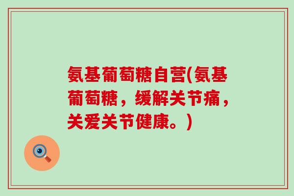 氨基葡萄糖自营(氨基葡萄糖,缓解关节痛,关爱关节健康。)-第1张图片-氨糖科普网 氨基葡萄糖自营(氨基葡萄糖,缓解关节痛,关爱关节健康。)-第1张图片-氨糖科普网