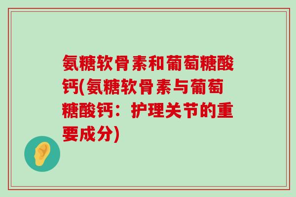 氨糖软骨素和葡萄糖酸钙(氨糖软骨素与葡萄糖酸钙:护理关节的重要成分)-第1张图片-氨糖科普网 氨糖软骨素和葡萄糖酸钙(氨糖软骨素与葡萄糖酸钙:护理关节的重要成分)-第1张图片-氨糖科普网
