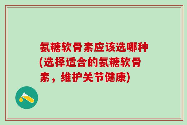 氨糖软骨素应该选哪种(选择适合的氨糖软骨素,维护关节健康)-第1张图片-氨糖科普网 氨糖软骨素应该选哪种(选择适合的氨糖软骨素,维护关节健康)-第1张图片-氨糖科普网