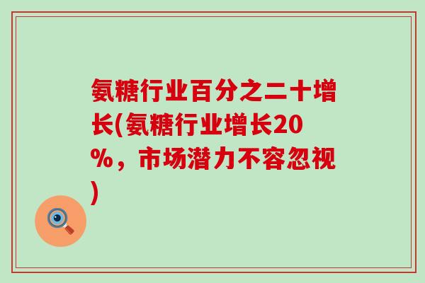氨糖行业百分之二十增长(氨糖行业增长20%,市场潜力不容忽视)-第1张图片-氨糖科普网 氨糖行业百分之二十增长(氨糖行业增长20%,市场潜力不容忽视)-第1张图片-氨糖科普网
