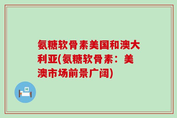 氨糖软骨素美国和澳大利亚(氨糖软骨素:美澳市场前景广阔)-第1张图片-氨糖科普网 氨糖软骨素美国和澳大利亚(氨糖软骨素:美澳市场前景广阔)-第1张图片-氨糖科普网