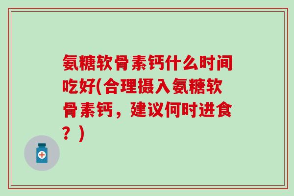 氨糖软骨素钙什么时间吃好(合理摄入氨糖软骨素钙,建议何时进食?)-第1张图片-氨糖科普网 氨糖软骨素钙什么时间吃好(合理摄入氨糖软骨素钙,建议何时进食?)-第1张图片-氨糖科普网