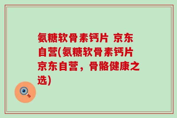 氨糖软骨素钙片 京东自营(氨糖软骨素钙片京东自营,骨骼健康之选)-第1张图片-氨糖科普网 氨糖软骨素钙片 京东自营(氨糖软骨素钙片京东自营,骨骼健康之选)-第1张图片-氨糖科普网
