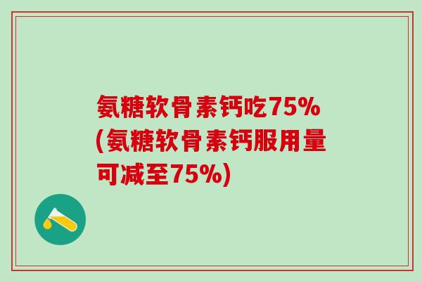氨糖软骨素钙吃75%(氨糖软骨素钙服用量可减至75%)-第1张图片-氨糖科普网
