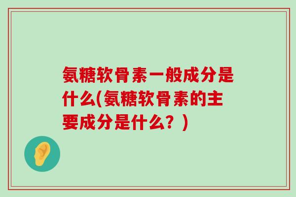 氨糖软骨素一般成分是什么(氨糖软骨素的主要成分是什么?)-第1张图片-氨糖科普网 氨糖软骨素一般成分是什么(氨糖软骨素的主要成分是什么?)-第1张图片-氨糖科普网
