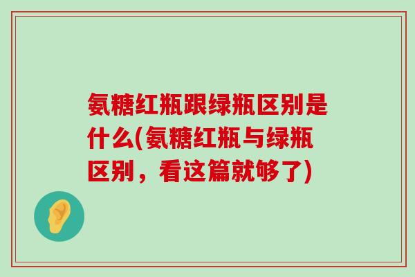 氨糖红瓶跟绿瓶区别是什么(氨糖红瓶与绿瓶区别，看这篇就够了)-第1张图片-氨糖科普网