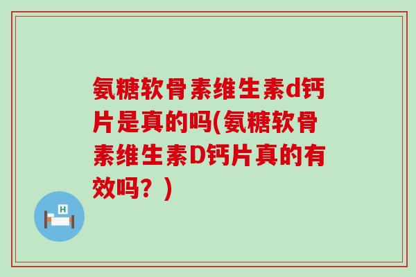 氨糖软骨素维生素d钙片是真的吗(氨糖软骨素维生素D钙片真的有效吗？)-第1张图片-氨糖科普网