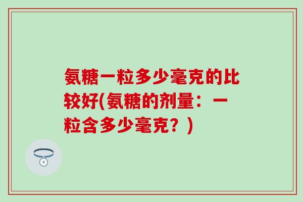氨糖一粒多少毫克的比较好(氨糖的剂量:一粒含多少毫克?)-第1张图片-氨糖科普网 氨糖一粒多少毫克的比较好(氨糖的剂量:一粒含多少毫克?)-第1张图片-氨糖科普网