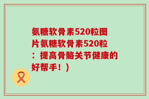 氨糖软骨素520粒图片氨糖软骨素520粒：提高骨骼关节健康的好帮手！)-第1张图片-氨糖科普网